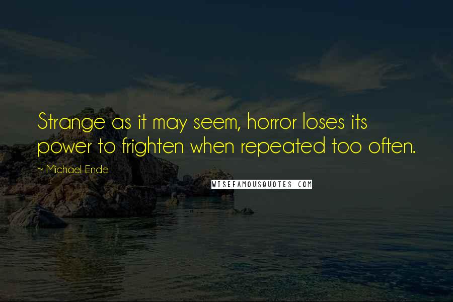 Michael Ende Quotes: Strange as it may seem, horror loses its power to frighten when repeated too often.