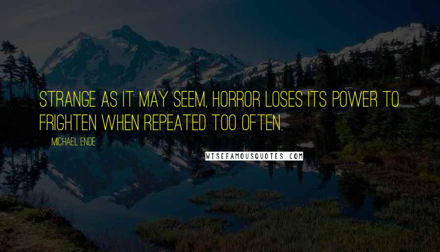 Michael Ende Quotes: Strange as it may seem, horror loses its power to frighten when repeated too often.