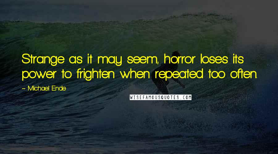 Michael Ende Quotes: Strange as it may seem, horror loses its power to frighten when repeated too often.
