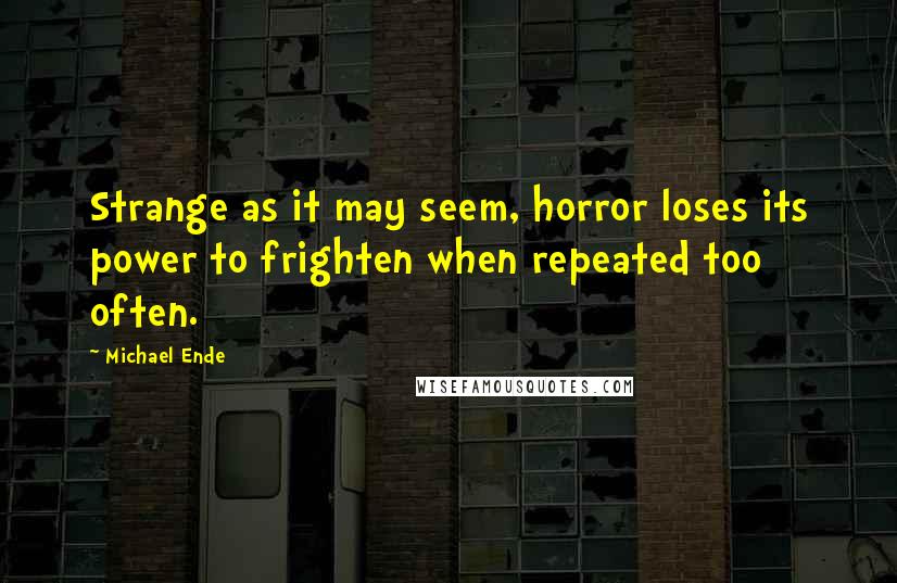 Michael Ende Quotes: Strange as it may seem, horror loses its power to frighten when repeated too often.