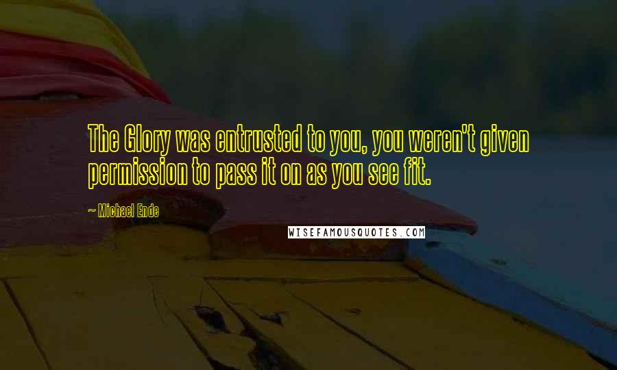Michael Ende Quotes: The Glory was entrusted to you, you weren't given permission to pass it on as you see fit.