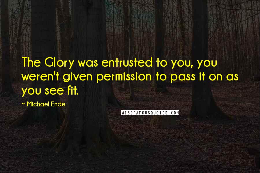 Michael Ende Quotes: The Glory was entrusted to you, you weren't given permission to pass it on as you see fit.