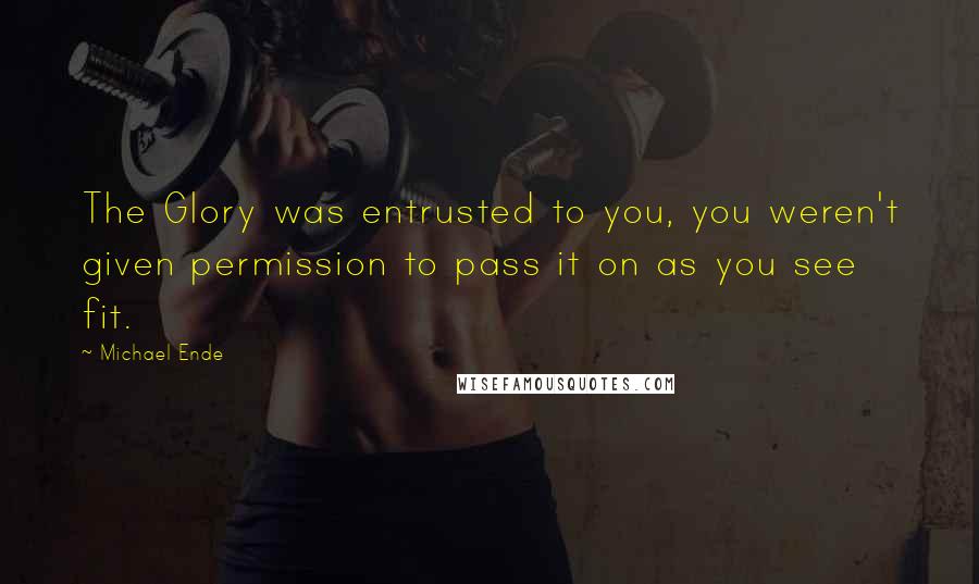Michael Ende Quotes: The Glory was entrusted to you, you weren't given permission to pass it on as you see fit.