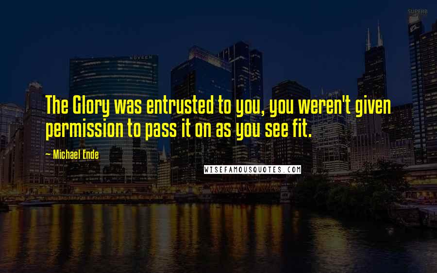 Michael Ende Quotes: The Glory was entrusted to you, you weren't given permission to pass it on as you see fit.
