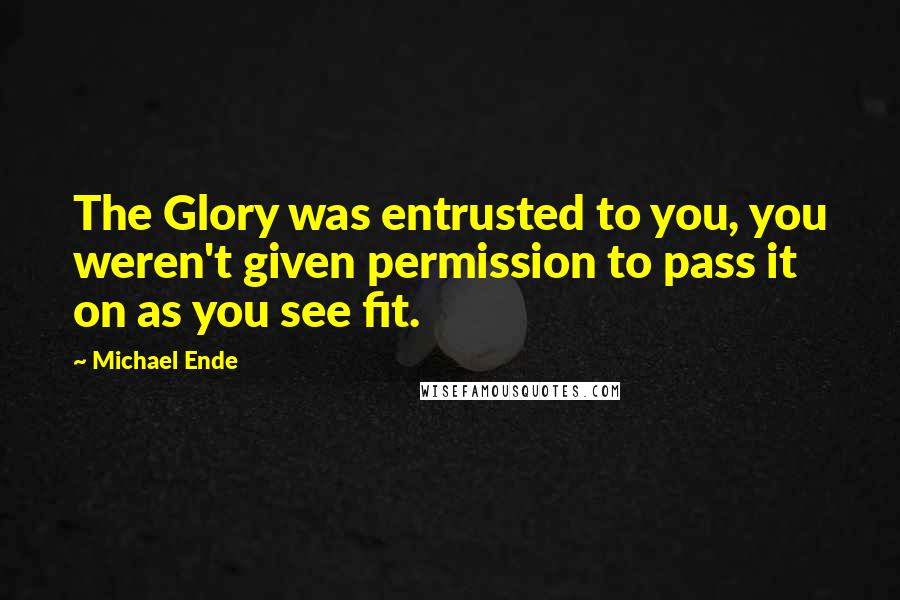 Michael Ende Quotes: The Glory was entrusted to you, you weren't given permission to pass it on as you see fit.
