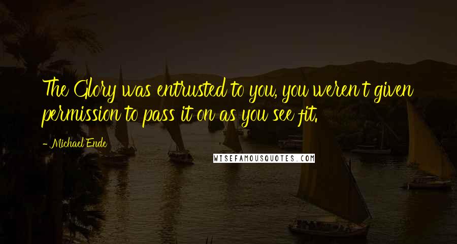 Michael Ende Quotes: The Glory was entrusted to you, you weren't given permission to pass it on as you see fit.