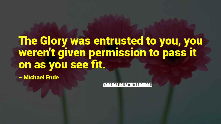 Michael Ende Quotes: The Glory was entrusted to you, you weren't given permission to pass it on as you see fit.