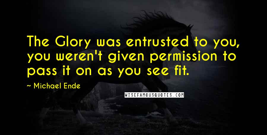 Michael Ende Quotes: The Glory was entrusted to you, you weren't given permission to pass it on as you see fit.