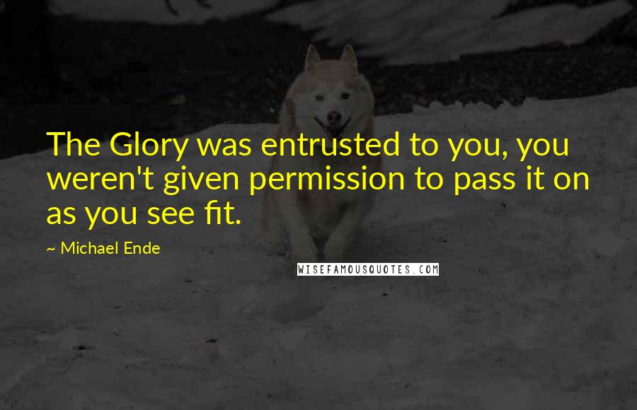 Michael Ende Quotes: The Glory was entrusted to you, you weren't given permission to pass it on as you see fit.