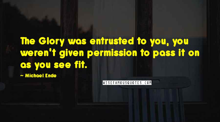 Michael Ende Quotes: The Glory was entrusted to you, you weren't given permission to pass it on as you see fit.
