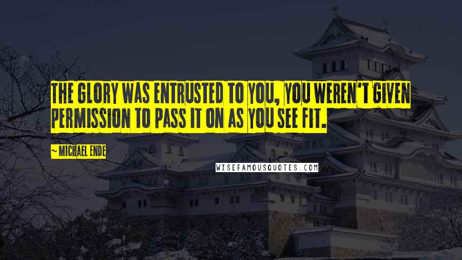 Michael Ende Quotes: The Glory was entrusted to you, you weren't given permission to pass it on as you see fit.