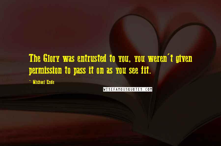 Michael Ende Quotes: The Glory was entrusted to you, you weren't given permission to pass it on as you see fit.
