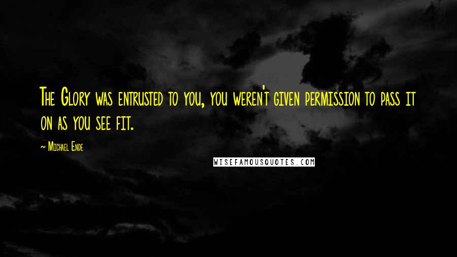 Michael Ende Quotes: The Glory was entrusted to you, you weren't given permission to pass it on as you see fit.