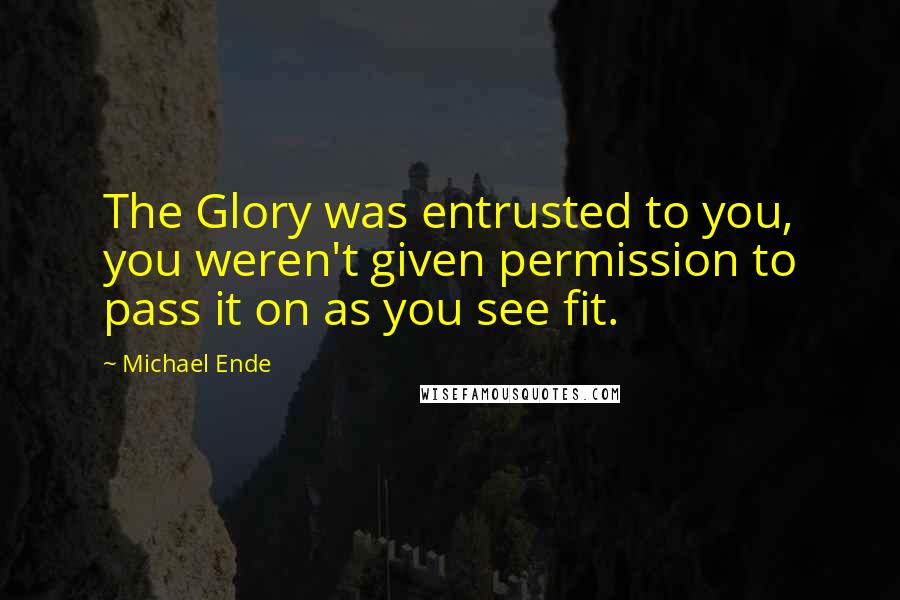 Michael Ende Quotes: The Glory was entrusted to you, you weren't given permission to pass it on as you see fit.