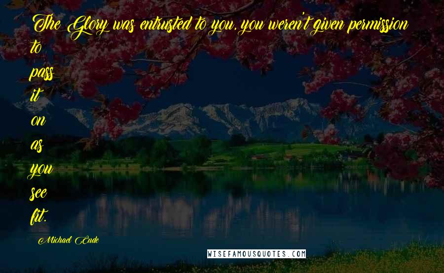 Michael Ende Quotes: The Glory was entrusted to you, you weren't given permission to pass it on as you see fit.