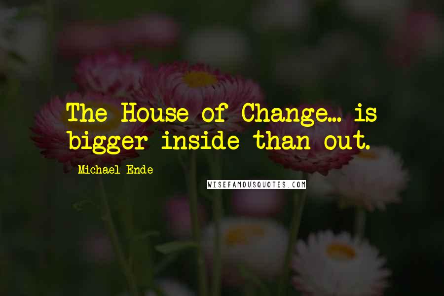 Michael Ende Quotes: The House of Change... is bigger inside than out.