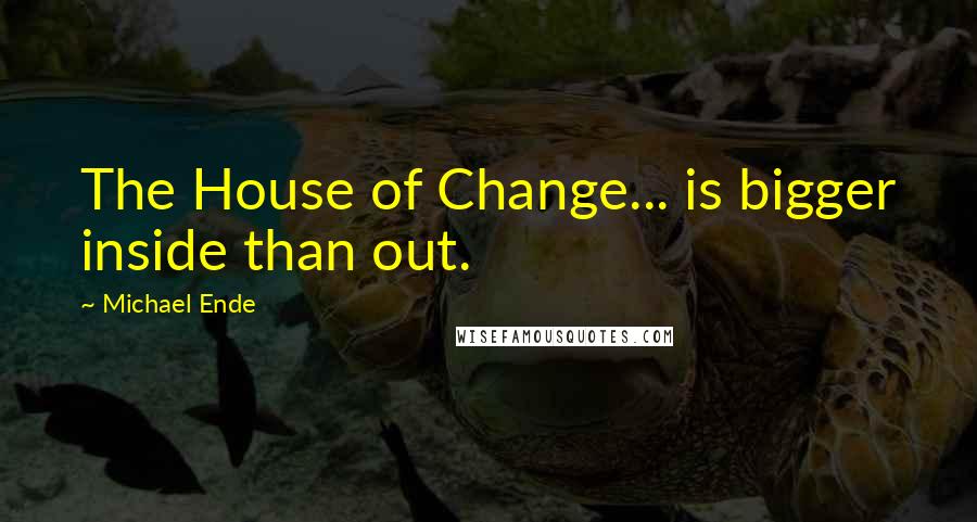 Michael Ende Quotes: The House of Change... is bigger inside than out.