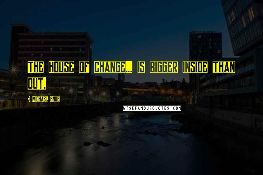 Michael Ende Quotes: The House of Change... is bigger inside than out.