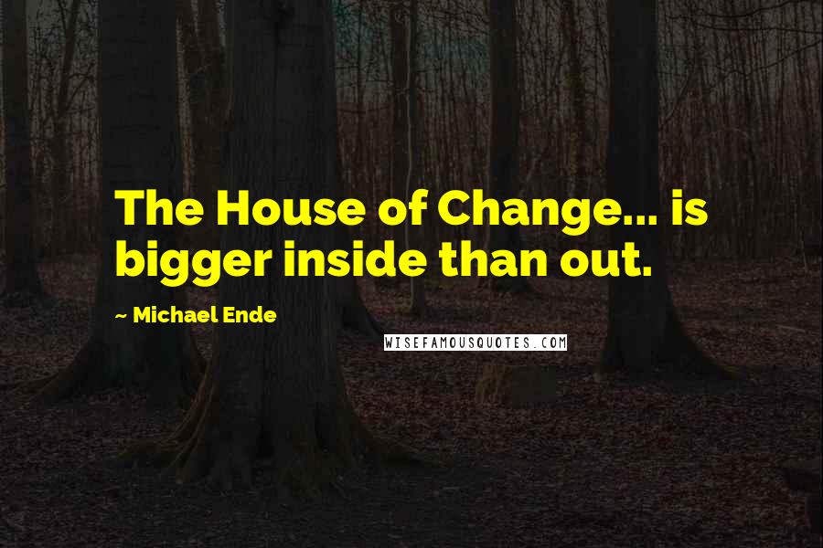 Michael Ende Quotes: The House of Change... is bigger inside than out.
