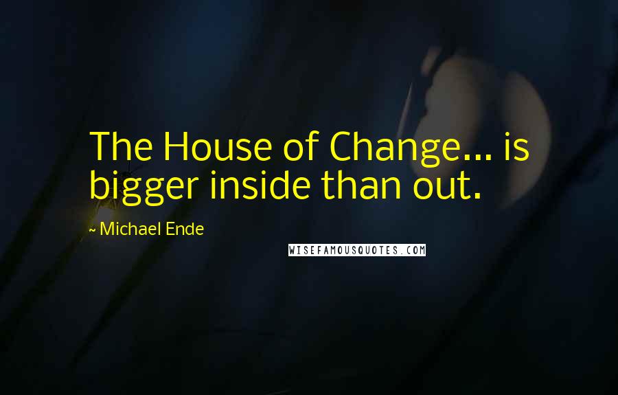 Michael Ende Quotes: The House of Change... is bigger inside than out.