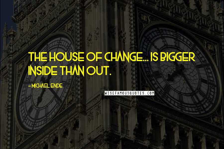 Michael Ende Quotes: The House of Change... is bigger inside than out.