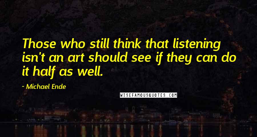 Michael Ende Quotes: Those who still think that listening isn't an art should see if they can do it half as well.