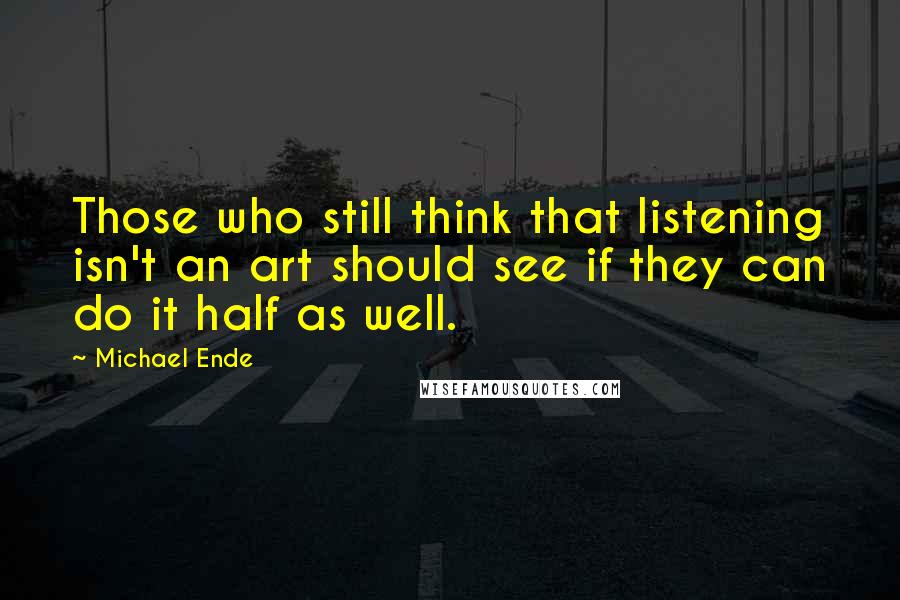 Michael Ende Quotes: Those who still think that listening isn't an art should see if they can do it half as well.