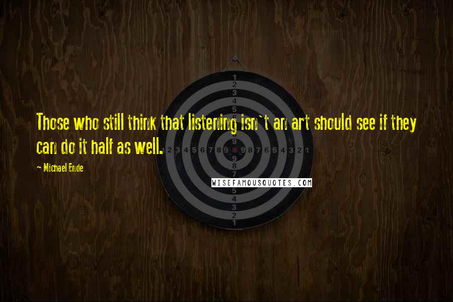 Michael Ende Quotes: Those who still think that listening isn't an art should see if they can do it half as well.