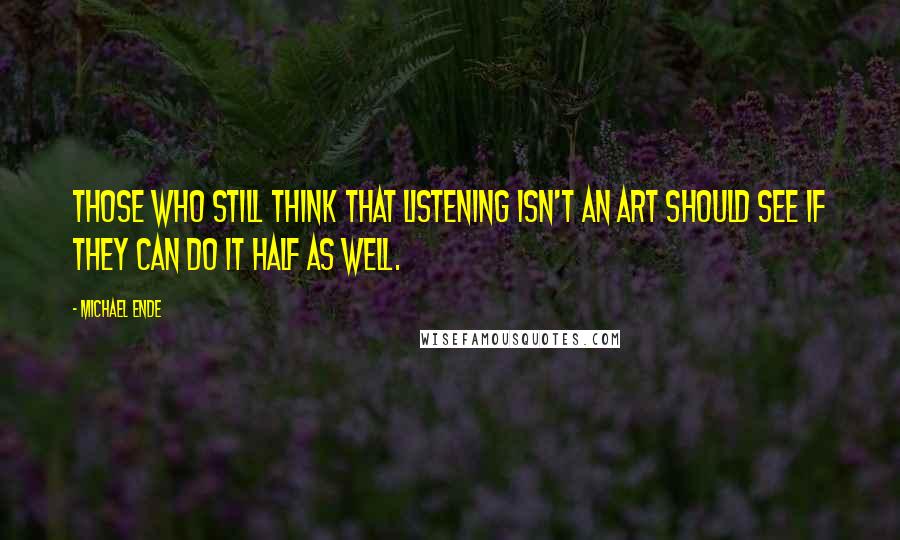 Michael Ende Quotes: Those who still think that listening isn't an art should see if they can do it half as well.