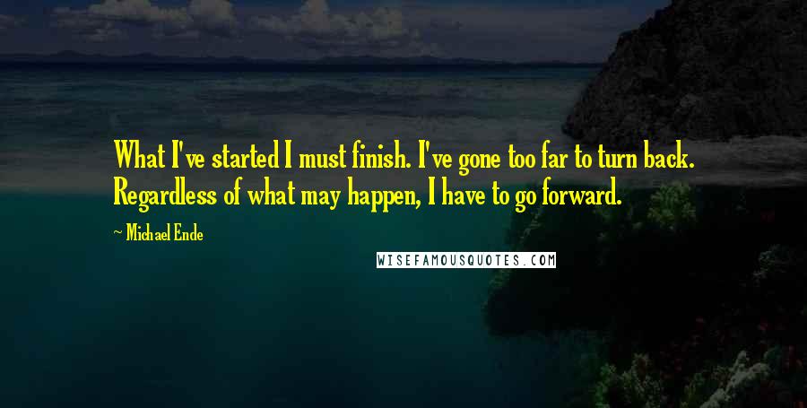 Michael Ende Quotes: What I've started I must finish. I've gone too far to turn back. Regardless of what may happen, I have to go forward.