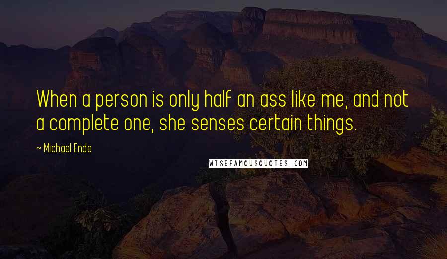 Michael Ende Quotes: When a person is only half an ass like me, and not a complete one, she senses certain things.