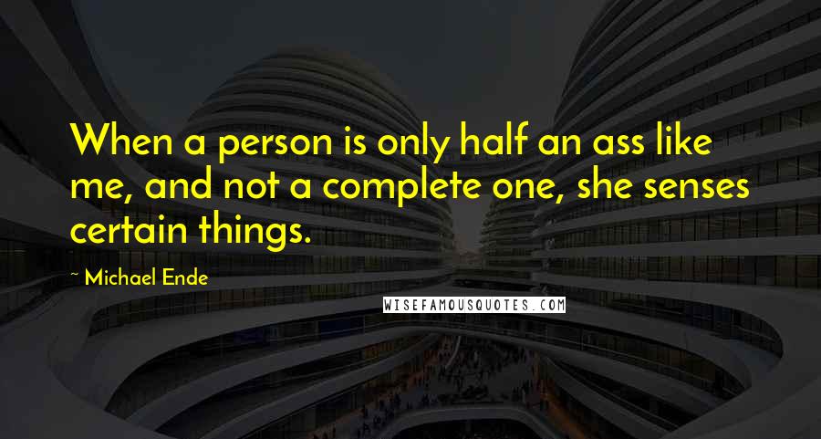 Michael Ende Quotes: When a person is only half an ass like me, and not a complete one, she senses certain things.