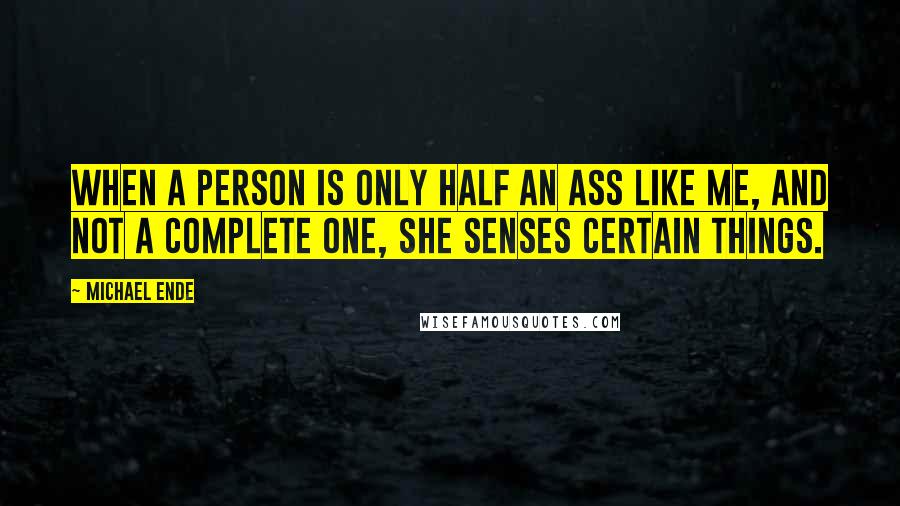 Michael Ende Quotes: When a person is only half an ass like me, and not a complete one, she senses certain things.