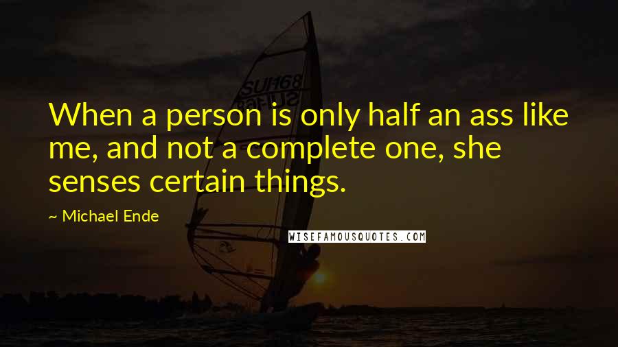 Michael Ende Quotes: When a person is only half an ass like me, and not a complete one, she senses certain things.