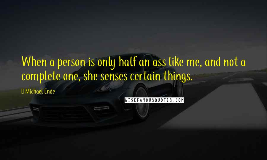 Michael Ende Quotes: When a person is only half an ass like me, and not a complete one, she senses certain things.