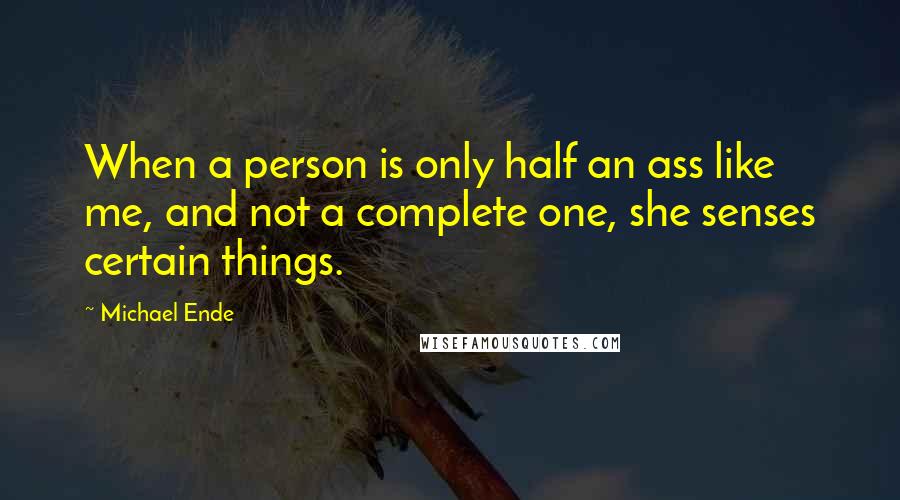 Michael Ende Quotes: When a person is only half an ass like me, and not a complete one, she senses certain things.