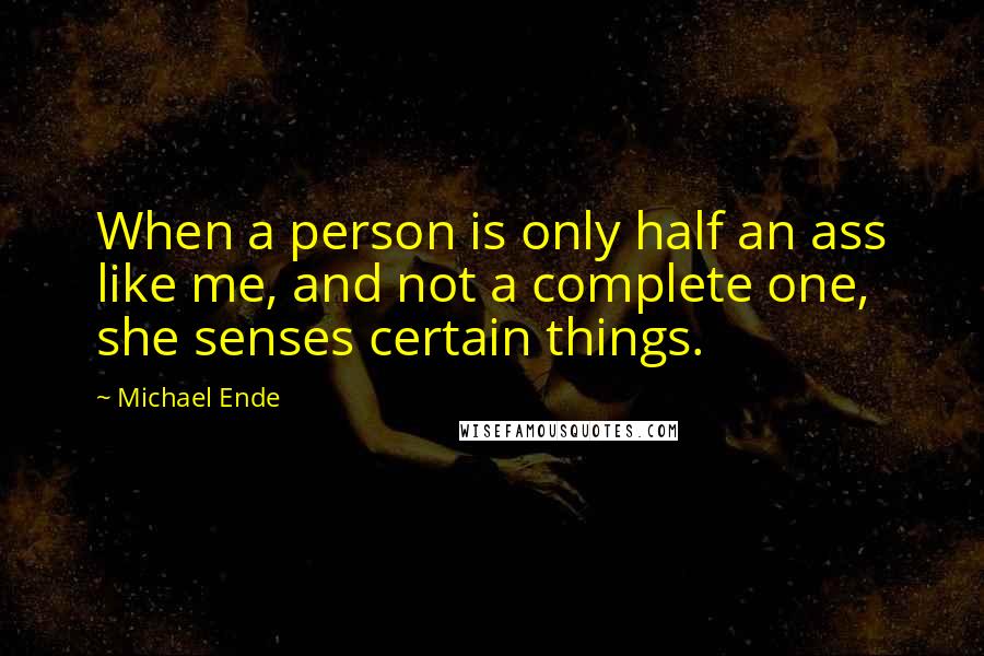 Michael Ende Quotes: When a person is only half an ass like me, and not a complete one, she senses certain things.