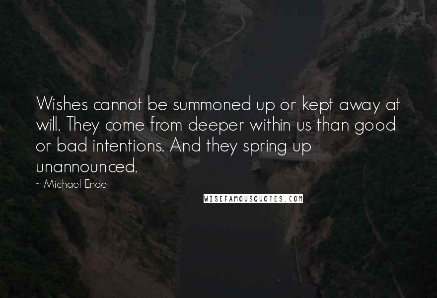 Michael Ende Quotes: Wishes cannot be summoned up or kept away at will. They come from deeper within us than good or bad intentions. And they spring up unannounced.
