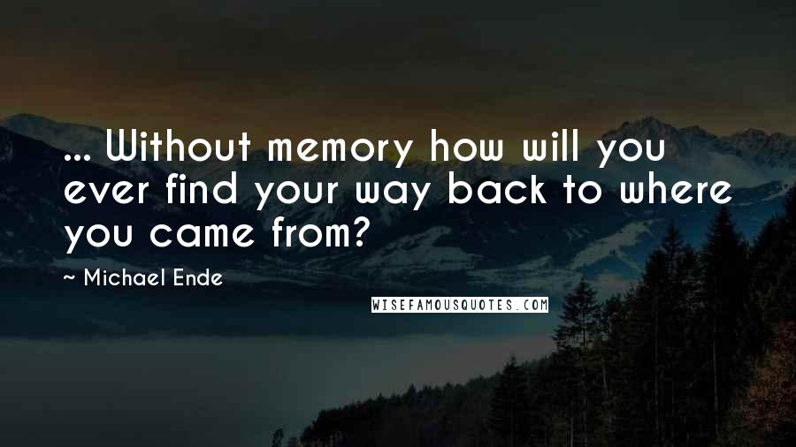 Michael Ende Quotes: ... Without memory how will you ever find your way back to where you came from?