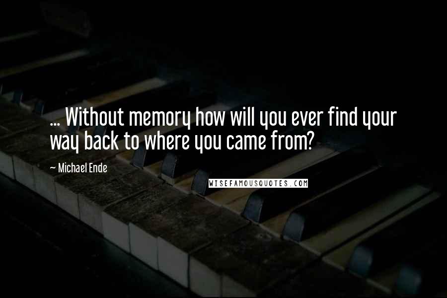 Michael Ende Quotes: ... Without memory how will you ever find your way back to where you came from?