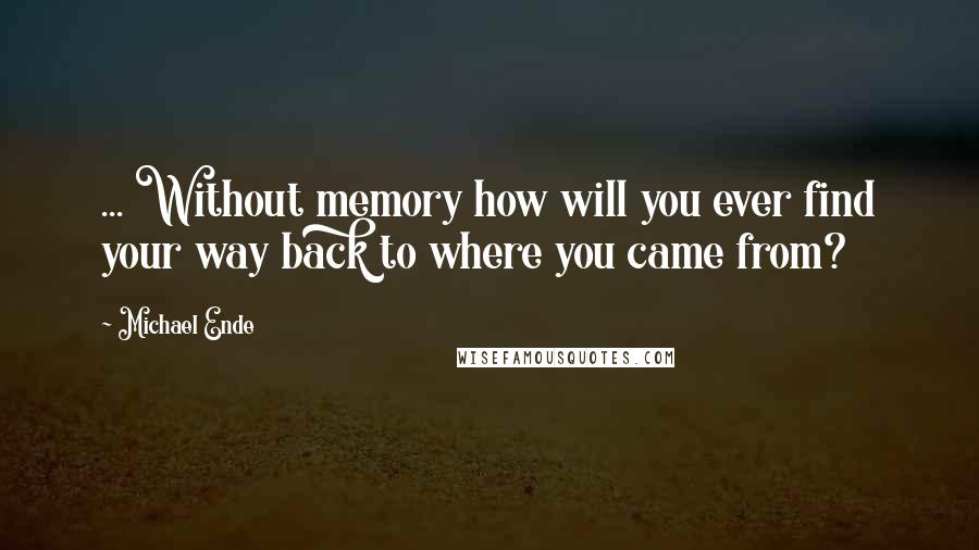 Michael Ende Quotes: ... Without memory how will you ever find your way back to where you came from?