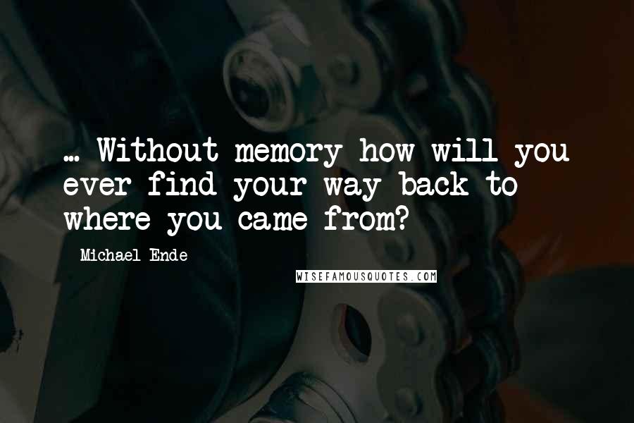 Michael Ende Quotes: ... Without memory how will you ever find your way back to where you came from?