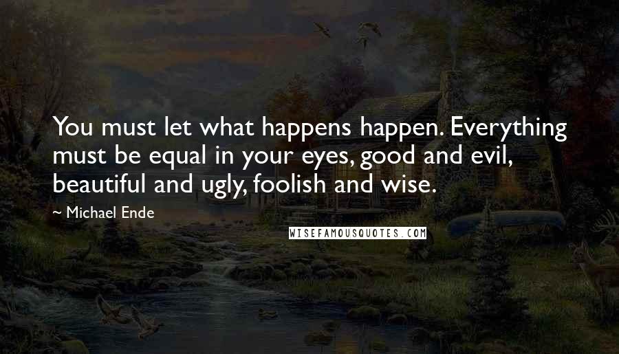 Michael Ende Quotes: You must let what happens happen. Everything must be equal in your eyes, good and evil, beautiful and ugly, foolish and wise.