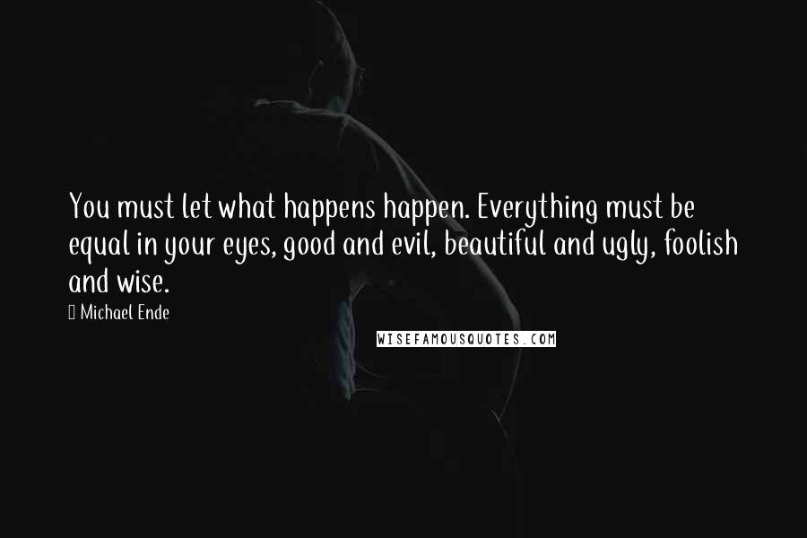Michael Ende Quotes: You must let what happens happen. Everything must be equal in your eyes, good and evil, beautiful and ugly, foolish and wise.