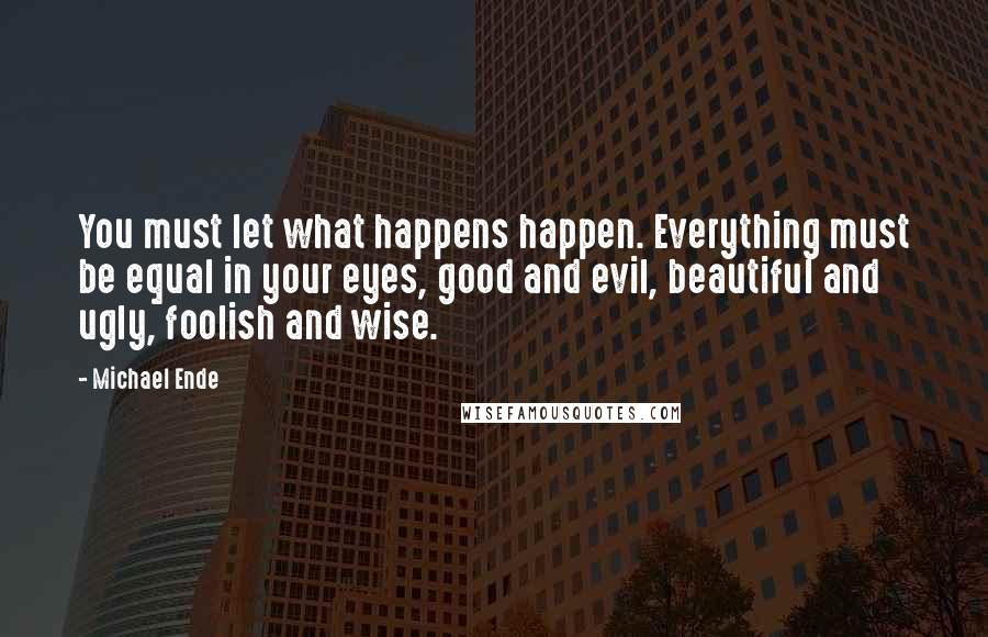 Michael Ende Quotes: You must let what happens happen. Everything must be equal in your eyes, good and evil, beautiful and ugly, foolish and wise.
