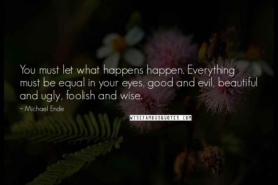 Michael Ende Quotes: You must let what happens happen. Everything must be equal in your eyes, good and evil, beautiful and ugly, foolish and wise.