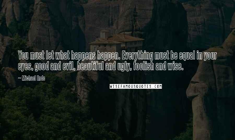 Michael Ende Quotes: You must let what happens happen. Everything must be equal in your eyes, good and evil, beautiful and ugly, foolish and wise.