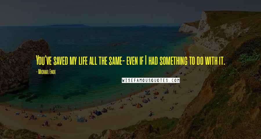 Michael Ende Quotes: You've saved my life all the same- even if I had something to do with it.