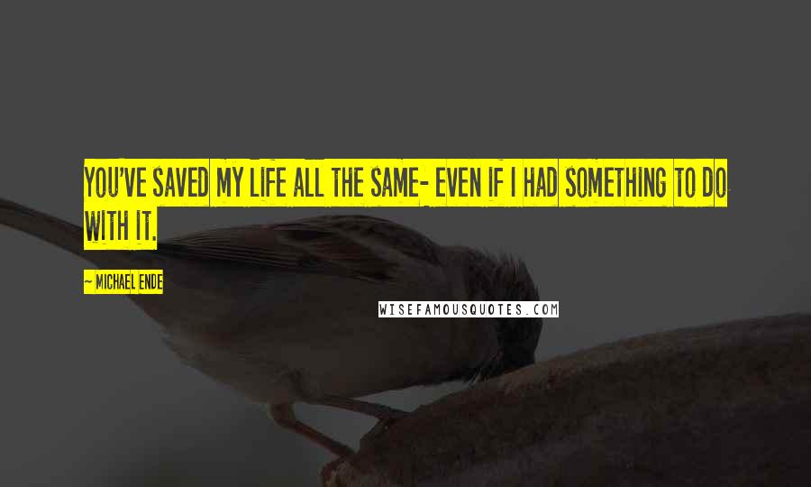 Michael Ende Quotes: You've saved my life all the same- even if I had something to do with it.