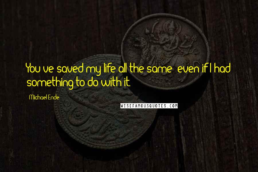 Michael Ende Quotes: You've saved my life all the same- even if I had something to do with it.